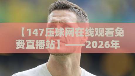 【147压球网在线观看免费直播站】——2026年斯诺克迷必备的观赛神器 【147压球网在线观看免费直播站】——2026年斯诺克迷必备的观赛神器