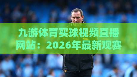九游体育买球视频直播网站:2026年最新观赛指南与避坑技巧 九游体育买球视频直播网站:2026年最新观赛指南与避坑技巧