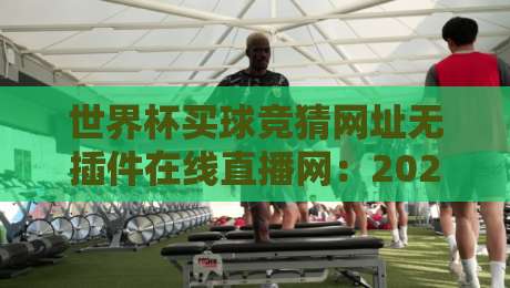 世界杯买球竞猜网址无插件在线直播网:2026球迷必备的五大观赛与投注平台全解析 世界杯买球竞猜网址无插件在线直播网:2026球迷必备的五大观赛与投注平台全解析