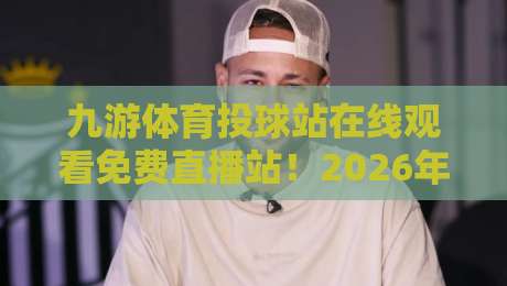 九游体育投球站在线观看免费直播站!2026年最新实测指南与避坑技巧 九游体育投球站在线观看免费直播站!2026年最新实测指南与避坑技巧