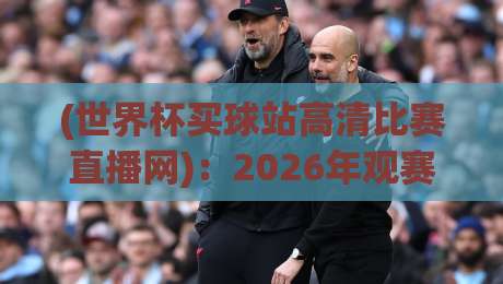 (世界杯买球站高清比赛直播网):2026年观赛避坑指南,这些坑你踩过没?