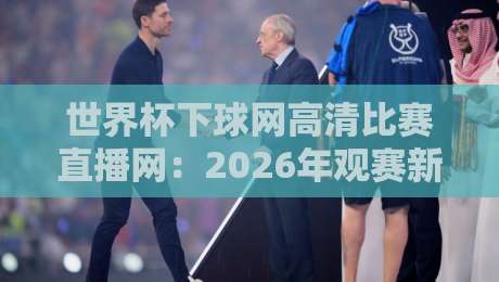 世界杯下球网高清比赛直播网:2026年观赛新体验,你准备好了吗? 世界杯下球网高清比赛直播网:2026年观赛新体验,你准备好了吗?