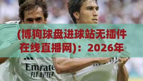 (博狗球盘进球站无插件在线直播网):2026年体育迷必看的观赛新姿势 (博狗球盘进球站无插件在线直播网):2026年体育迷必看的观赛新姿势