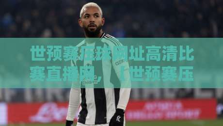 世预赛压球网址高清比赛直播网,【世预赛压球网址高清比赛直播网】2026年世预赛观赛如何找到稳定高清直播源? 世预赛压球网址高清比赛直播网,【世预赛压球网址高清比赛直播网】2026年世预赛观赛如何找到稳定高清直播源?