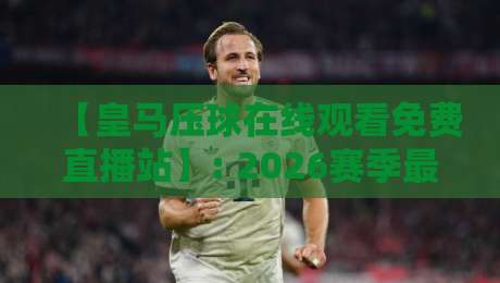 【皇马压球在线观看免费直播站】: 2026赛季最全观赛指南与隐藏玩法 【皇马压球在线观看免费直播站】: 2026赛季最全观赛指南与隐藏玩法
