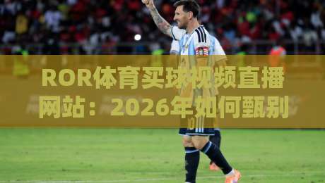 ROR体育买球视频直播网站:2026年如何甄别正规的(ROR体育买球视频直播网站)平台? ROR体育买球视频直播网站:2026年如何甄别正规的(ROR体育买球视频直播网站)平台?