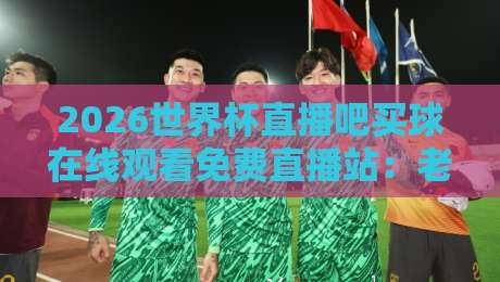 2026世界杯直播吧买球在线观看免费直播站:老球迷私藏的五个观赛秘籍 2026世界杯直播吧买球在线观看免费直播站:老球迷私藏的五个观赛秘籍