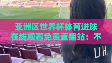 亚洲区世界杯体育进球在线观看免费直播站:不用再愁没处看,2026年这些优质站点全实测 亚洲区世界杯体育进球在线观看免费直播站:不用再愁没处看,2026年这些优质站点全实测