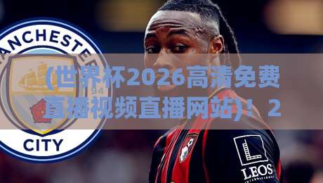 (世界杯2026高清免费直播视频直播网站)!2026年观赛指南来了