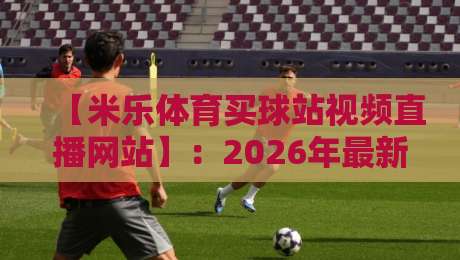 【米乐体育买球站视频直播网站】:2026年最新实测,这些硬核功能与避坑指南你绝对没听过 【米乐体育买球站视频直播网站】:2026年最新实测,这些硬核功能与避坑指南你绝对没听过