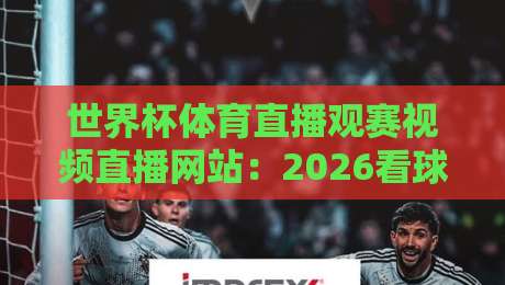 世界杯体育直播观赛视频直播网站:2026看球,你选对平台了吗? 世界杯体育直播观赛视频直播网站:2026看球,你选对平台了吗?