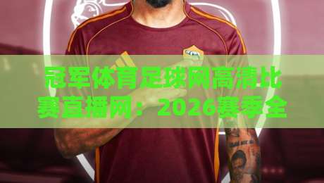 冠军体育足球网高清比赛直播网:2026赛季全新升级,极致观赛体验不容错过! 冠军体育足球网高清比赛直播网:2026赛季全新升级,极致观赛体验不容错过!