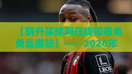 【明升买球网在线观看免费直播站】——2026年体育迷必备的免费直播指南 【明升买球网在线观看免费直播站】——2026年体育迷必备的免费直播指南
