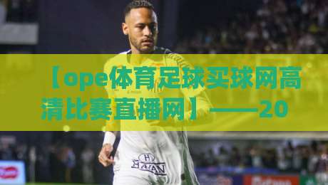 【ope体育足球买球网高清比赛直播网】——2026看球新体验,高清直播与足球投注一站搞定 【ope体育足球买球网高清比赛直播网】——2026看球新体验,高清直播与足球投注一站搞定