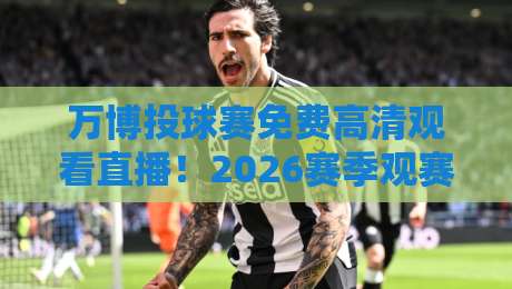 万博投球赛免费高清观看直播!2026赛季观赛全攻略与隐藏技巧 万博投球赛免费高清观看直播!2026赛季观赛全攻略与隐藏技巧