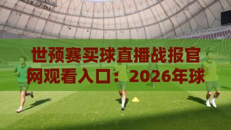 世预赛买球直播战报官网观看入口:2026年球迷必藏观赛指南 世预赛买球直播战报官网观看入口:2026年球迷必藏观赛指南