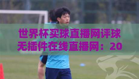 世界杯买球直播网评球无插件在线直播网:2026年球迷看球新选择? 世界杯买球直播网评球无插件在线直播网:2026年球迷看球新选择?