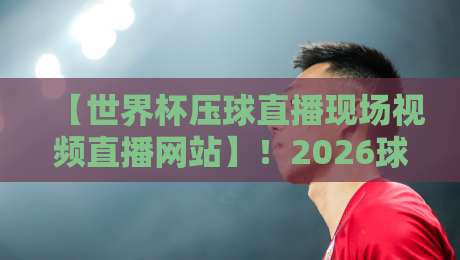 【世界杯压球直播现场视频直播网站】!2026球迷必看的五大选站技巧 【世界杯压球直播现场视频直播网站】!2026球迷必看的五大选站技巧
