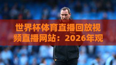 世界杯体育直播回放视频直播网站:2026年观赛必备(世界杯体育直播回放视频直播网站)指南