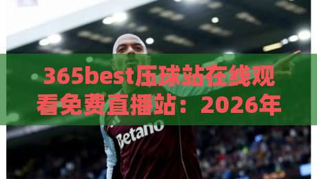365best压球站在线观看免费直播站:2026年体育迷必看的五大理由 365best压球站在线观看免费直播站:2026年体育迷必看的五大理由