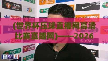 (世界杯压球直播网高清比赛直播网)——2026观赛指南:选对平台比球赛本身更重要!世界杯压球直播网高清比赛直播网
