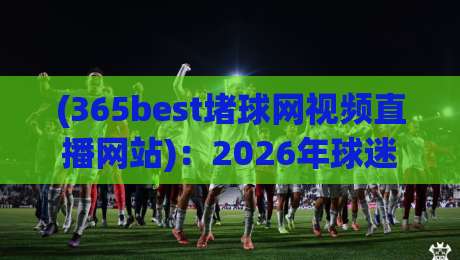 (365best堵球网视频直播网站):2026年球迷必收藏的观赛神器,到底香不香? (365best堵球网视频直播网站):2026年球迷必收藏的观赛神器,到底香不香?