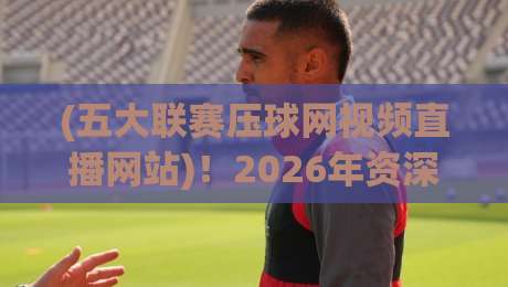 (五大联赛压球网视频直播网站)!2026年资深球迷私藏平台避坑指南 (五大联赛压球网视频直播网站)!2026年资深球迷私藏平台避坑指南
