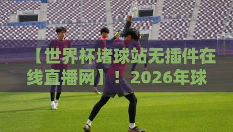 【世界杯堵球站无插件在线直播网】!2026年球迷必看的观赛新方式 【世界杯堵球站无插件在线直播网】!2026年球迷必看的观赛新方式