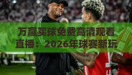 万赢买球免费高清观看直播:2026年球赛新玩法,免费高清这样看! 万赢买球免费高清观看直播:2026年球赛新玩法,免费高清这样看!