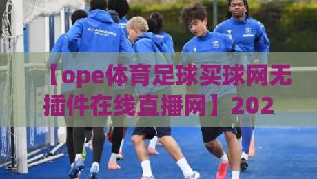 【ope体育足球买球网无插件在线直播网】2026年实测:这5个功能让老球迷直呼真香 【ope体育足球买球网无插件在线直播网】2026年实测:这5个功能让老球迷直呼真香