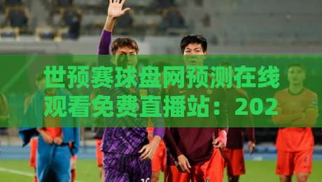 世预赛球盘网预测在线观看免费直播站:2026年球迷必看的高效观赛与数据解析指南【世预赛球盘网】 世预赛球盘网预测在线观看免费直播站:2026年球迷必看的高效观赛与数据解析指南【世预赛球盘网】