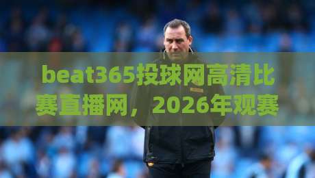 beat365投球网高清比赛直播网,2026年观赛新体验,(beat365投球网高清比赛直播网)你值得拥有 beat365投球网高清比赛直播网,2026年观赛新体验,(beat365投球网高清比赛直播网)你值得拥有