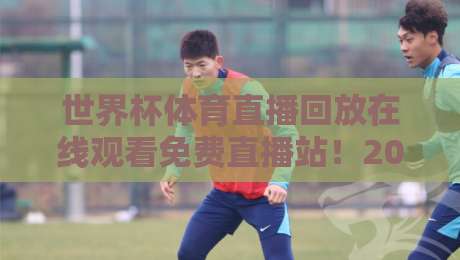 世界杯体育直播回放在线观看免费直播站!2026年球迷必备的观赛神器 世界杯体育直播回放在线观看免费直播站!2026年球迷必备的观赛神器