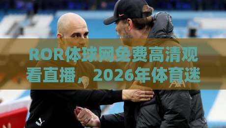 ROR体球网免费高清观看直播,2026年体育迷必备的观赛神器? ROR体球网免费高清观看直播,2026年体育迷必备的观赛神器?