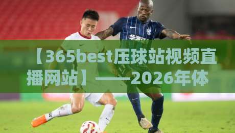 【365best压球站视频直播网站】——2026年体育迷的观赛新选择! 【365best压球站视频直播网站】——2026年体育迷的观赛新选择!