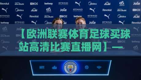 【欧洲联赛体育足球买球站高清比赛直播网】——2026年观赛与投注新体验 【欧洲联赛体育足球买球站高清比赛直播网】——2026年观赛与投注新体验