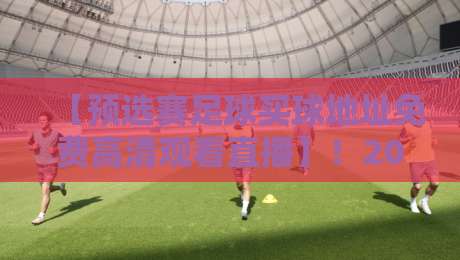 【预选赛足球买球地址免费高清观看直播】!2026年最全观赛指南来了 【预选赛足球买球地址免费高清观看直播】!2026年最全观赛指南来了