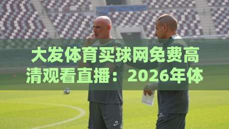 大发体育买球网免费高清观看直播:2026年体育迷必藏的全新观赛指南 大发体育买球网免费高清观看直播:2026年体育迷必藏的全新观赛指南
