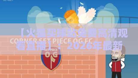 【火狐买球站免费高清观看直播】:2026年最新观赛指南与真实体验分享 【火狐买球站免费高清观看直播】:2026年最新观赛指南与真实体验分享