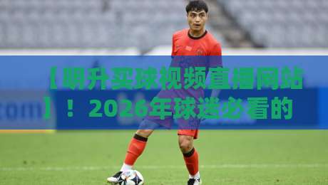 【明升买球视频直播网站】!2026年球迷必看的三大理由(明升买球视频直播网站) 【明升买球视频直播网站】!2026年球迷必看的三大理由(明升买球视频直播网站)