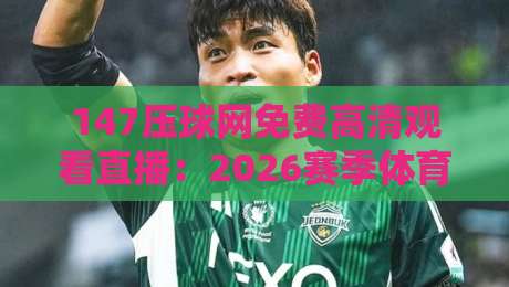 147压球网免费高清观看直播:2026赛季体育迷必备观赛新选择 147压球网免费高清观看直播:2026赛季体育迷必备观赛新选择