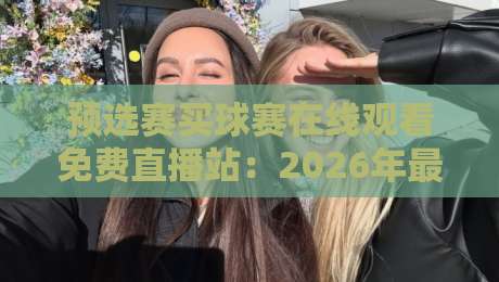 预选赛买球赛在线观看免费直播站:2026年最全观赛指南与避坑技巧 预选赛买球赛在线观看免费直播站:2026年最全观赛指南与避坑技巧