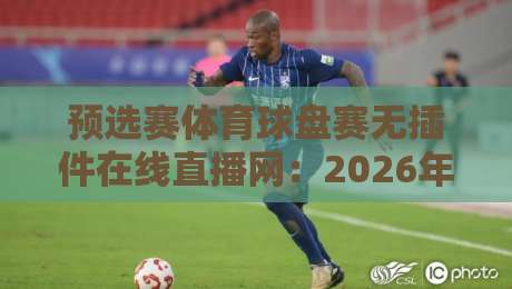 预选赛体育球盘赛无插件在线直播网:2026年观赛指南与平台横评 预选赛体育球盘赛无插件在线直播网:2026年观赛指南与平台横评