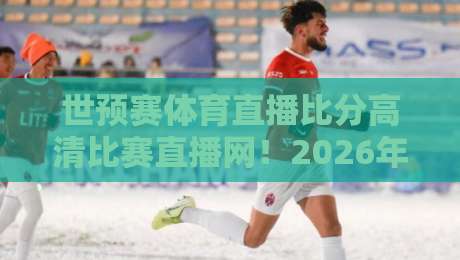世预赛体育直播比分高清比赛直播网!2026年亚洲区激战正酣,哪里看最稳? 世预赛体育直播比分高清比赛直播网!2026年亚洲区激战正酣,哪里看最稳?
