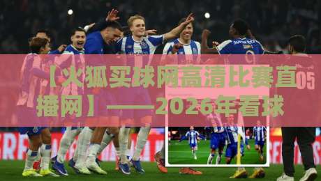 【火狐买球网高清比赛直播网】——2026年看球新姿势,高清流畅不卡顿! 【火狐买球网高清比赛直播网】——2026年看球新姿势,高清流畅不卡顿!