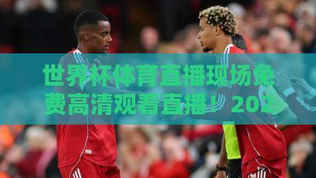 世界杯体育直播现场免费高清观看直播!2026年观赛指南与实用技巧 世界杯体育直播现场免费高清观看直播!2026年观赛指南与实用技巧