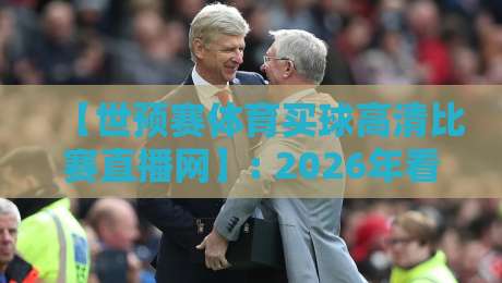 【世预赛体育买球高清比赛直播网】: 2026年看球新姿势,老球迷都懂的四大门道 【世预赛体育买球高清比赛直播网】: 2026年看球新姿势,老球迷都懂的四大门道