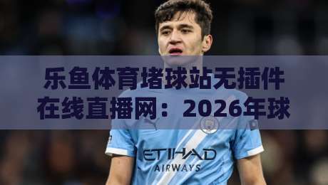 乐鱼体育堵球站无插件在线直播网:2026年球迷必备的高清观赛平台解析 乐鱼体育堵球站无插件在线直播网:2026年球迷必备的高清观赛平台解析