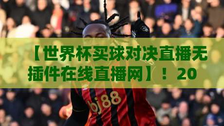 【世界杯买球对决直播无插件在线直播网】!2026年球迷必藏的四大免费观赛利器 【世界杯买球对决直播无插件在线直播网】!2026年球迷必藏的四大免费观赛利器