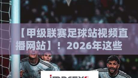 【甲级联赛足球站视频直播网站】!2026年这些平台让你告别卡顿与延迟 【甲级联赛足球站视频直播网站】!2026年这些平台让你告别卡顿与延迟